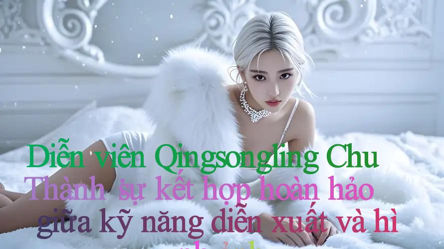 Diễn viên Qingsongling Chu Thành： sự kết hợp hoàn hảo giữa kỹ năng diễn xuất và hình ảnh